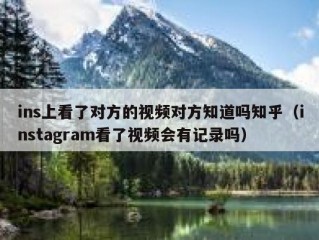 ins上看了对方的视频对方知道吗知乎（instagram看了视频会有记录吗）