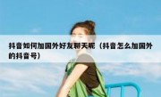 抖音如何加国外好友聊天呢（抖音怎么加国外的抖音号）