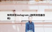 如何浏览instagram（如何浏览器扫码）