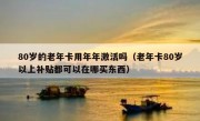 80岁的老年卡用年年激活吗（老年卡80岁以上补贴都可以在哪买东西）