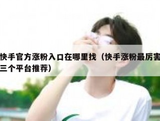 快手官方涨粉入口在哪里找（快手涨粉最厉害三个平台推荐）