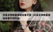 抖音点赞数量增加但看不到（抖音点赞数量增加但看不到作品）