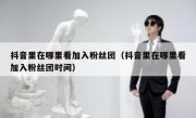 抖音里在哪里看加入粉丝团（抖音里在哪里看加入粉丝团时间）