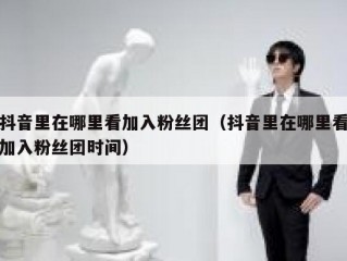 抖音里在哪里看加入粉丝团（抖音里在哪里看加入粉丝团时间）