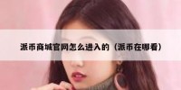 派币商城官网怎么进入的（派币在哪看）