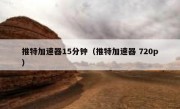 推特加速器15分钟（推特加速器 720p）