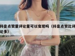 抖音点赞量评论量可以变现吗（抖音点赞比评论多）