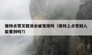 推特点赞又取消会被发现吗（推特上点赞别人能看到吗?）