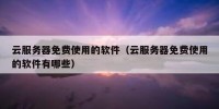 云服务器免费使用的软件（云服务器免费使用的软件有哪些）