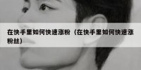 在快手里如何快速涨粉（在快手里如何快速涨粉丝）