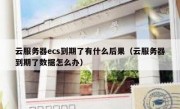 云服务器ecs到期了有什么后果（云服务器到期了数据怎么办）