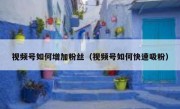 视频号如何增加粉丝（视频号如何快速吸粉）