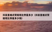 抖音直播点赞提现比例是多少（抖音直播点赞提现比例是多少钱）