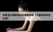 抖音怎么加粉丝团在哪里找到（斗音粉丝团怎么加）