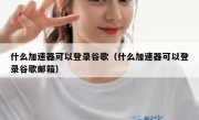 什么加速器可以登录谷歌（什么加速器可以登录谷歌邮箱）