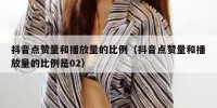 抖音点赞量和播放量的比例（抖音点赞量和播放量的比例是02）