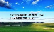 twitter最新版下载2021（twitter最新版下载2022）