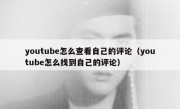 youtube怎么查看自己的评论（youtube怎么找到自己的评论）
