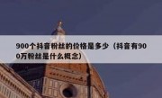 900个抖音粉丝的价格是多少（抖音有900万粉丝是什么概念）