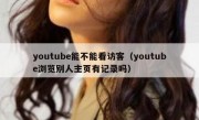 youtube能不能看访客（youtube浏览别人主页有记录吗）