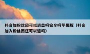 抖音加粉丝团可以退出吗安全吗苹果版（抖音加入粉丝团还可以退吗）