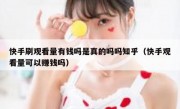 快手刷观看量有钱吗是真的吗吗知乎（快手观看量可以赚钱吗）