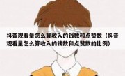 抖音观看量怎么算收入的钱数和点赞数（抖音观看量怎么算收入的钱数和点赞数的比例）