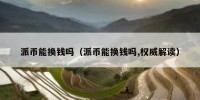 派币能换钱吗（派币能换钱吗,权威解读）