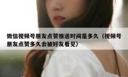 微信视频号朋友点赞推送时间是多久（视频号朋友点赞多久会被好友看见）
