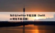 为什么twitter不能注册（twitter现在不能注册）