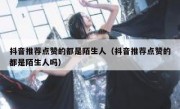 抖音推荐点赞的都是陌生人（抖音推荐点赞的都是陌生人吗）