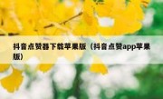 抖音点赞器下载苹果版（抖音点赞app苹果版）