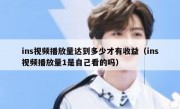 ins视频播放量达到多少才有收益（ins视频播放量1是自己看的吗）