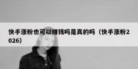快手涨粉也可以赚钱吗是真的吗（快手涨粉2026）