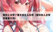 推特上点赞了看不到怎么办呀（推特有人点赞但是看不到）