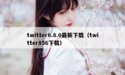 twitter6.8.0最新下载（twitter856下载）