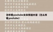 怎样看youtube会员频道内容（怎么样看youtube）