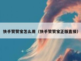 快手赞赞宝怎么用（快手赞赞宝正版直接）