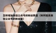 怎样增加微信公众号的粉丝数量（如何提高微信公众号的粉丝量）