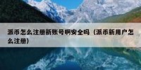 派币怎么注册新账号啊安全吗（派币新用户怎么注册）