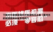 下载对方微博视频对方知道吗怎么看（看对方的微博视频会被发现吗?）