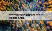 tiktok做什么内容比较好（tiktok都有什么内容）