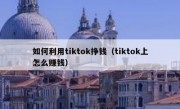 如何利用tiktok挣钱（tiktok上怎么赚钱）
