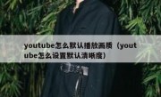 youtube怎么默认播放画质（youtube怎么设置默认清晰度）