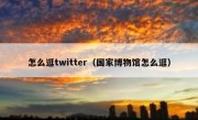 怎么逛twitter（国家博物馆怎么逛）
