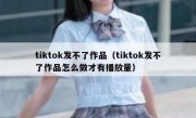 tiktok发不了作品（tiktok发不了作品怎么做才有播放量）