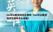 ins可以看到访问记录吗（ins可以看到访问记录吗怎么设置）