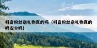 抖音粉丝送礼物真的吗（抖音粉丝送礼物真的吗安全吗）