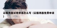 云服务器试用申请怎么写（云服务器免费申请）