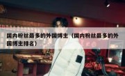 国内粉丝最多的外国博主（国内粉丝最多的外国博主排名）